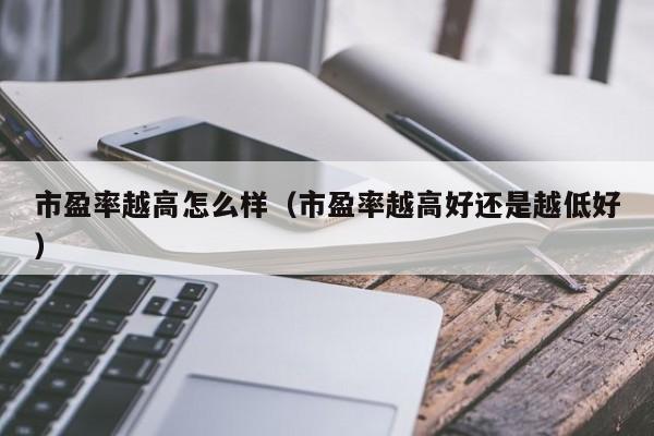 市盈率越高怎么样（市盈率越高好还是越低好）