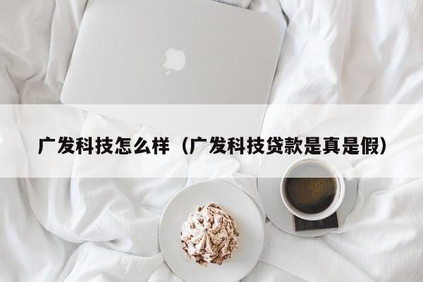 广发科技怎么样（广发科技贷款是真是假）