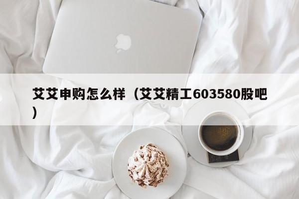 艾艾申购怎么样（艾艾精工603580股吧）
