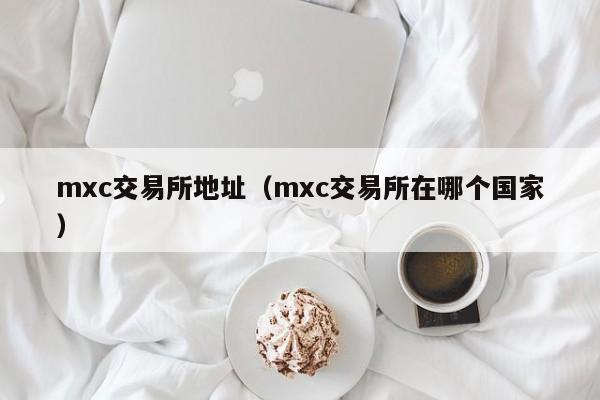 mxc交易所地址（mxc交易所在哪个国家）