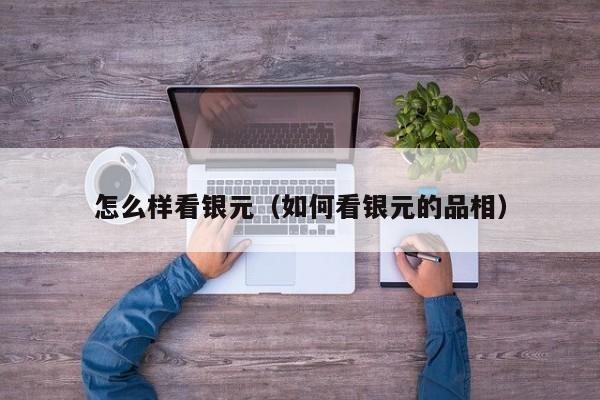 怎么样看银元（如何看银元的品相）