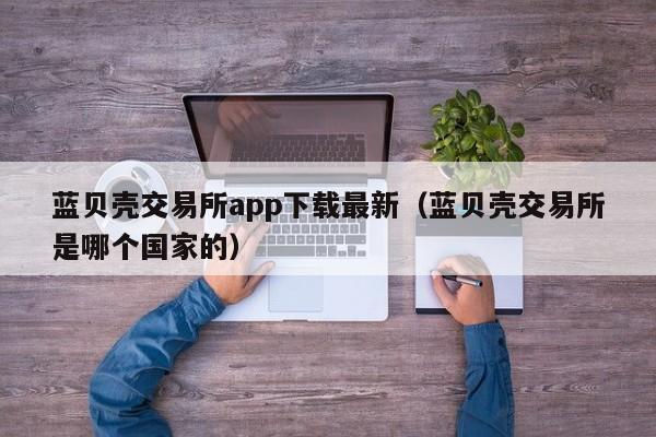 蓝贝壳交易所app下载最新（蓝贝壳交易所是哪个国家的）