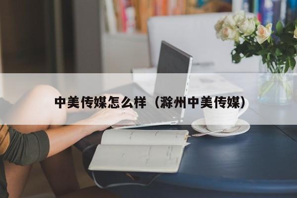 中美传媒怎么样(滁州中美传媒)