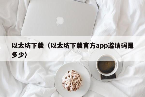 以太坊下载（以太坊下载官方app邀请码是多少）