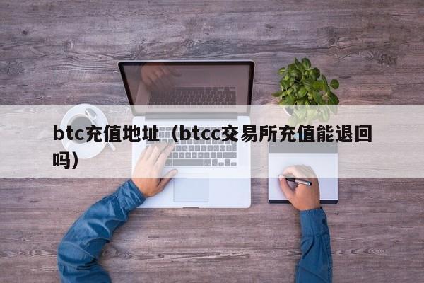 btc充值地址(btcc交易所充值能退回吗)