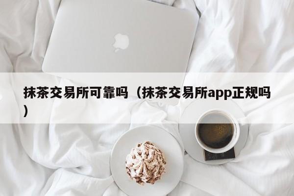 抹茶交易所可靠吗（抹茶交易所app正规吗）