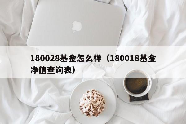 180028基金怎么样(180018基金净值查询表)