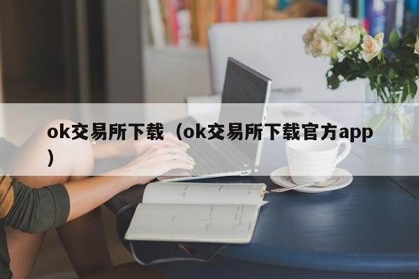 ok交易所下载(ok交易所下载官方app)