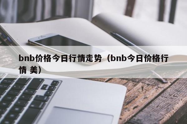 bnb价格今日行情走势（bnb今日价格行情 美）