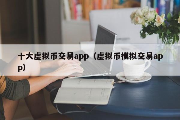 十大虚拟币交易app（虚拟币模拟交易app）