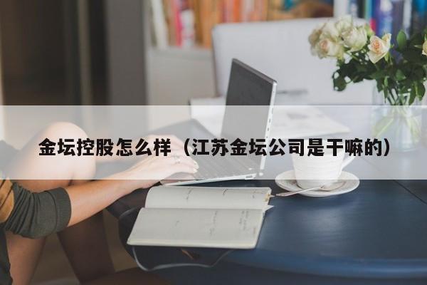 金坛控股怎么样（江苏金坛公司是干嘛的）