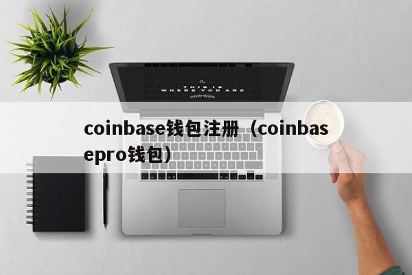 coinbase钱包注册（coinbasepro钱包）