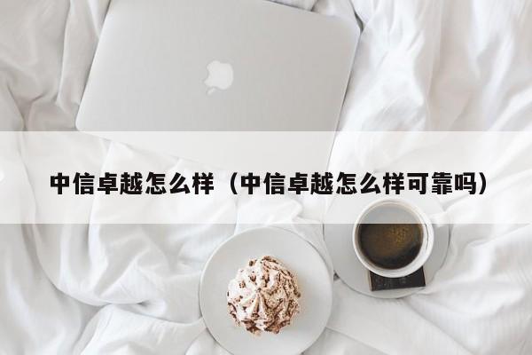 中信卓越怎么样（中信卓越怎么样可靠吗）