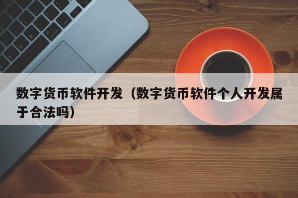 数字货币软件开发（数字货币软件个人开发属于合法吗）