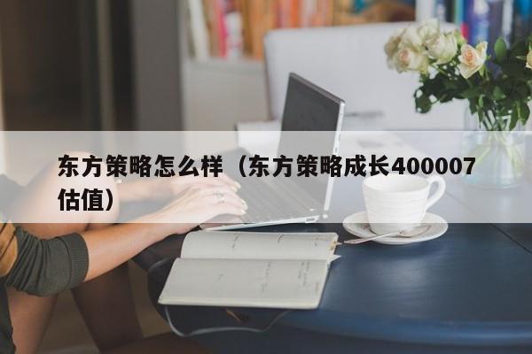 东方策略怎么样（东方策略成长400007估值）