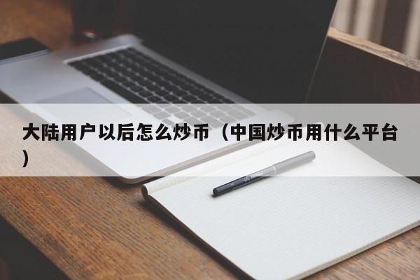 大陆用户以后怎么炒币（中国炒币用什么平台）