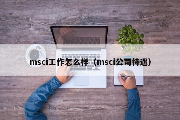 msci工作怎么样（msci公司待遇）
