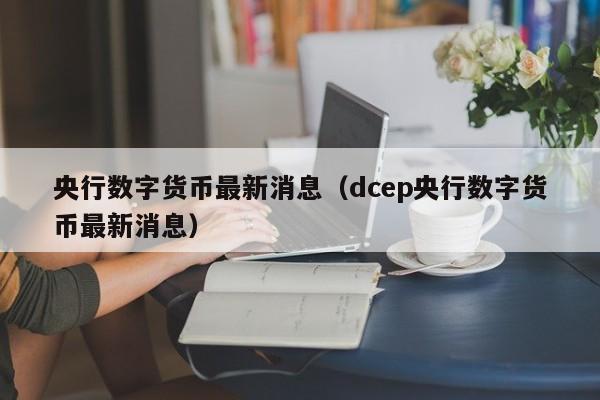 央行数字货币最新消息（dcep央行数字货币最新消息）