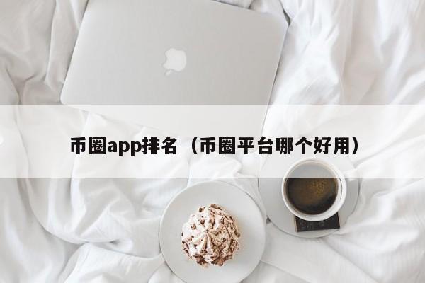 币圈app排名(币圈平台哪个好用)