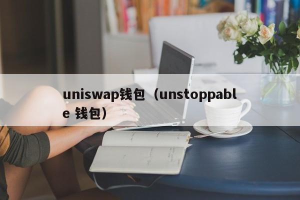 uniswap钱包（unstoppable 钱包）