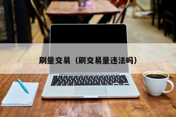 刷量交易（刷交易量违法吗）