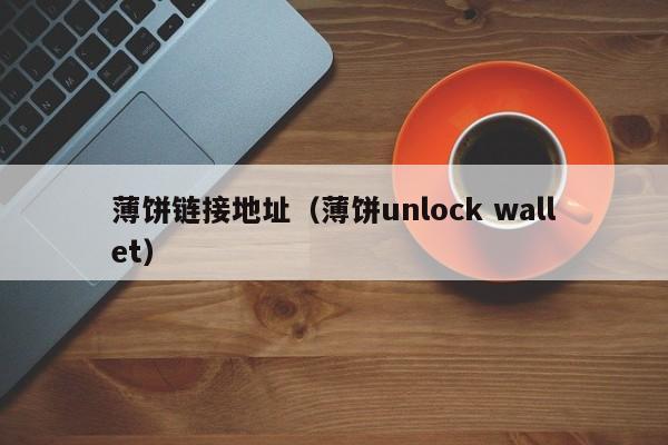 薄饼链接地址（薄饼unlock wallet）