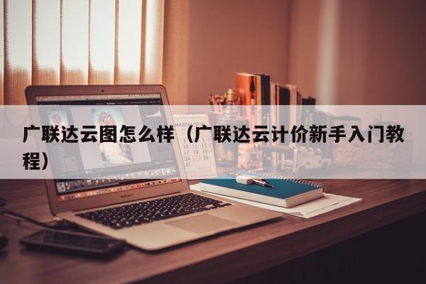 广联达云图怎么样（广联达云计价新手入门教程）