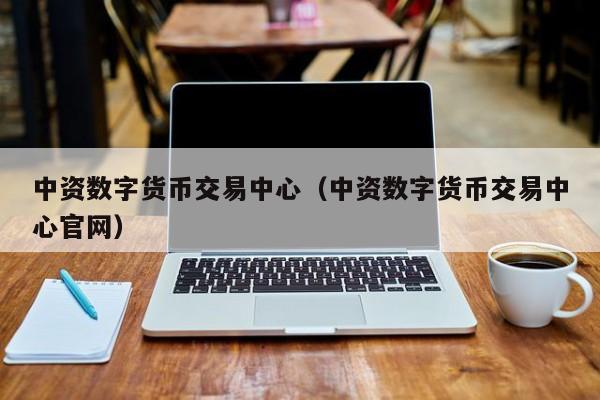 中资数字货币交易中心（中资数字货币交易中心官网）