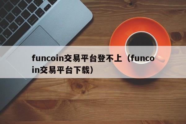 funcoin交易平台登不上（funcoin交易平台下载）