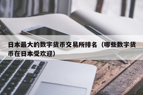 日本最大的数字货币交易所排名（哪些数字货币在日本受欢迎）