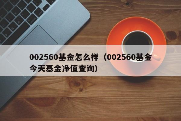 002560基金怎么样（002560基金今天基金净值查询）