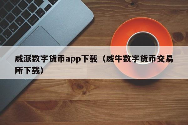 威派数字货币app下载（威牛数字货币交易所下载）