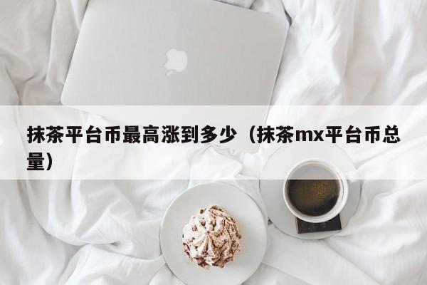 抹茶平台币最高涨到多少（抹茶mx平台币总量）