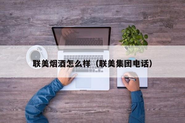 联美烟酒怎么样（联美集团电话）