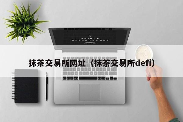 抹茶交易所网址（抹茶交易所defi）
