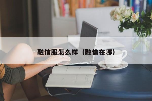 融信服怎么样（融信在哪）