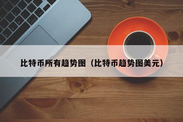 比特币所有趋势图（比特币趋势图美元）