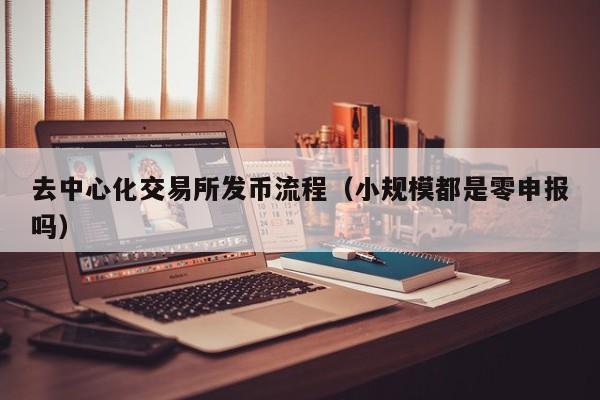 去中心化交易所发币流程(小规模都是零申报吗)