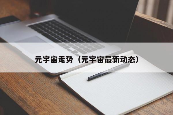 元宇宙走势（元宇宙最新动态）
