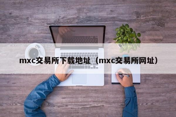 mxc交易所下载地址（mxc交易所网址）