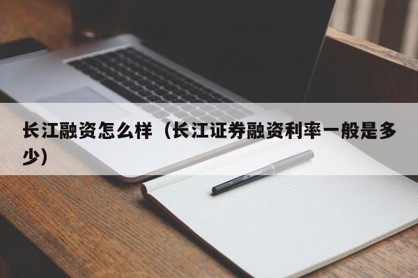 长江融资怎么样（长江证券融资利率一般是多少）