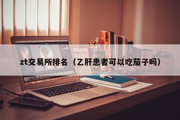 zt交易所排名（乙肝患者可以吃茄子吗）