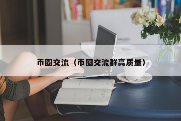 币圈交流（币圈交流群高质量）