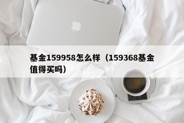 基金159958怎么样（159368基金值得买吗）