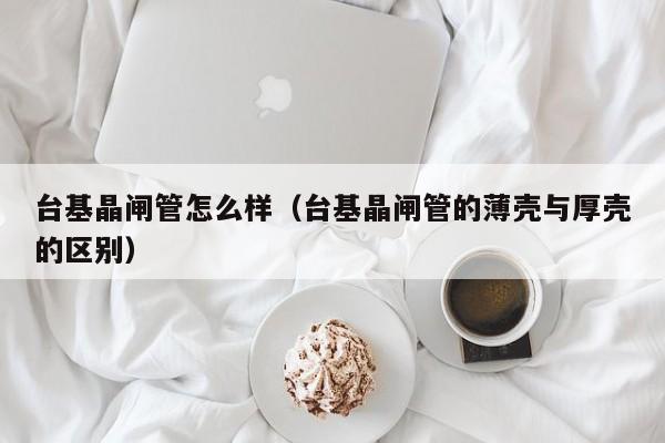 台基晶闸管怎么样（台基晶闸管的薄壳与厚壳的区别）