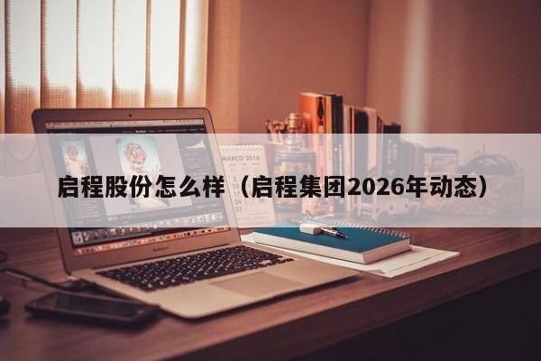 启程股份怎么样（启程集团2026年动态）