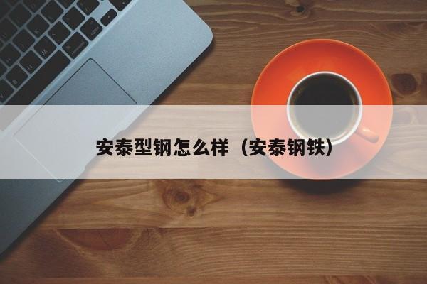 安泰型钢怎么样（安泰钢铁）