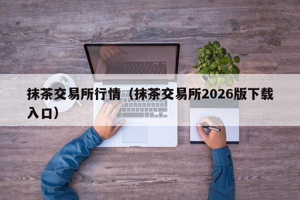 抹茶交易所行情（抹茶交易所2026版下载入口）