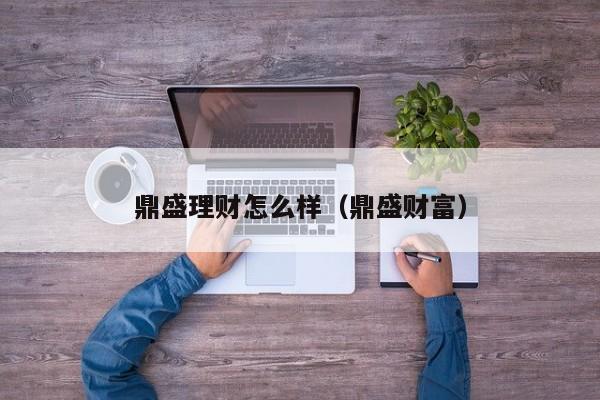 鼎盛理财怎么样（鼎盛财富）