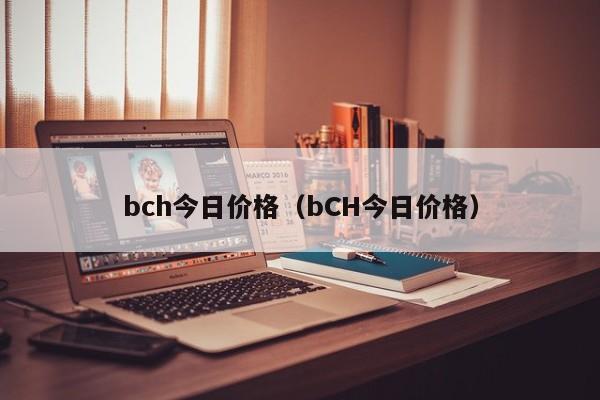 bch今日价格（bCH今日价格）